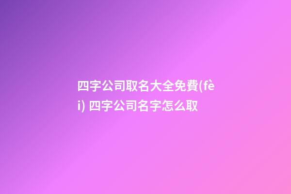 四字公司取名大全免費(fèi) 四字公司名字怎么取